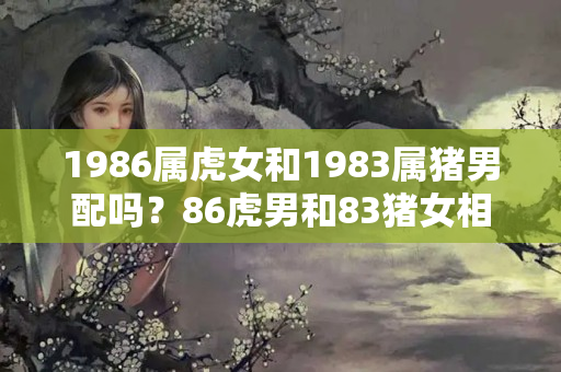 1986属虎女和1983属猪男配吗？86虎男和83猪女相配吗