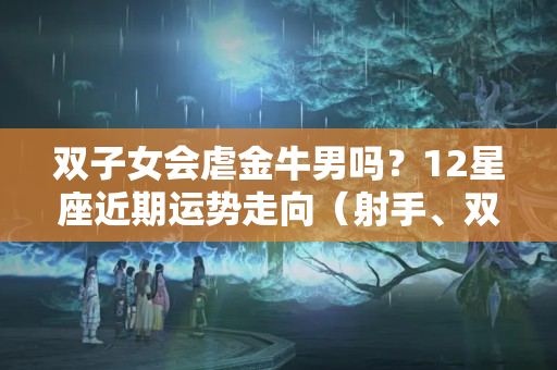 双子女会虐金牛男吗？12星座近期运势走向（射手、双子、狮子、金牛）