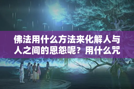 佛法用什么方法来化解人与人之间的恩怨呢？用什么咒可以化解恩怨