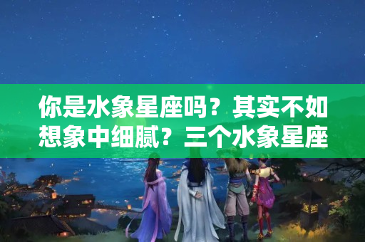 你是水象星座吗？其实不如想象中细腻？三个水象星座的“思维打结”时刻