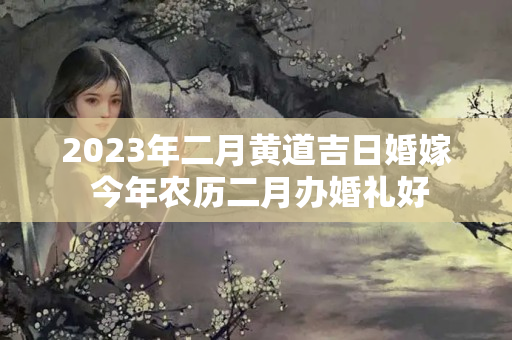 2023年二月黄道吉日婚嫁 今年农历二月办婚礼好