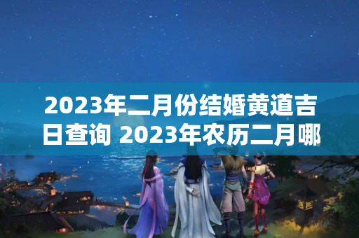 2023年二月份结婚黄道吉日查询 2023年农历二月哪天适合结婚