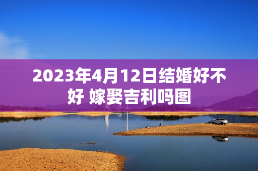 2023年4月12日结婚好不好 嫁娶吉利吗图