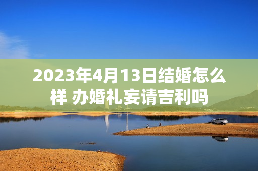 2023年4月13日结婚怎么样 办婚礼妄请吉利吗