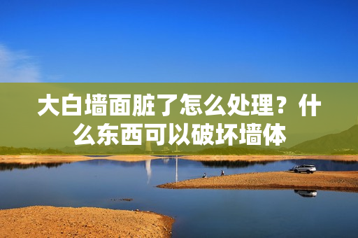 大白墙面脏了怎么处理？什么东西可以破坏墙体