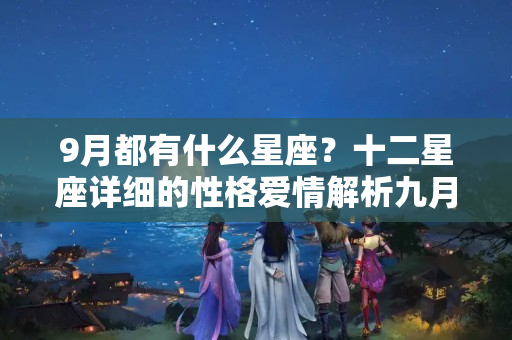 9月都有什么星座？十二星座详细的性格爱情解析九月也是复合月