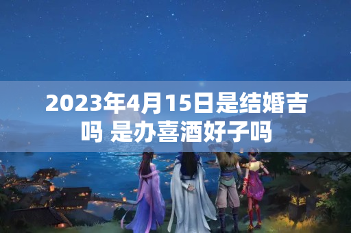 2023年4月15日是结婚吉吗 是办喜酒好子吗