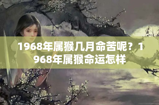 1968年属猴几月命苦呢？1968年属猴命运怎样