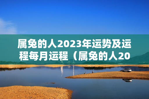 属兔的人2023年运势及运程每月运程（属兔的人2023犯太岁吗）