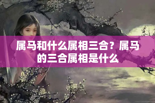 属马和什么属相三合？属马的三合属相是什么