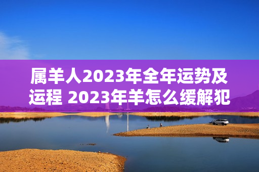 属羊人2023年全年运势及运程 2023年羊怎么缓解犯太岁