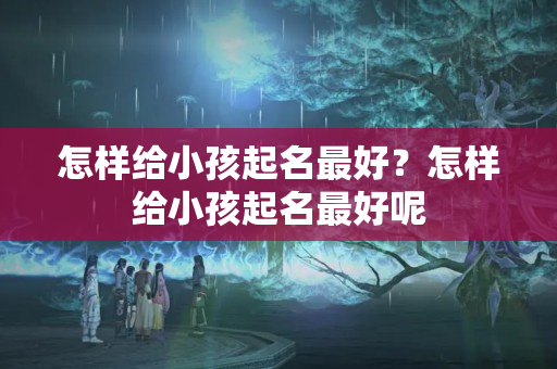 怎样给小孩起名最好？怎样给小孩起名最好呢