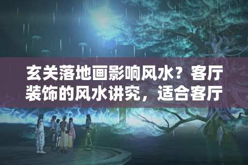 玄关落地画影响风水？客厅装饰的风水讲究，适合客厅的风水挂画