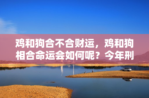 鸡和狗合不合财运，鸡和狗相合命运会如何呢？今年刑太岁可以装修新居吗请问