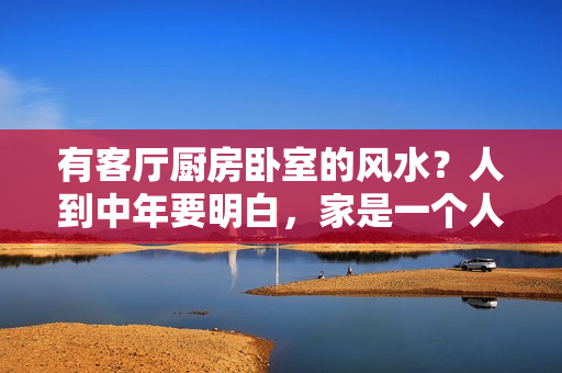 有客厅厨房卧室的风水？人到中年要明白，家是一个人最好的风水，是避风港