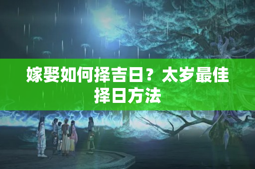 嫁娶如何择吉日？太岁最佳择日方法