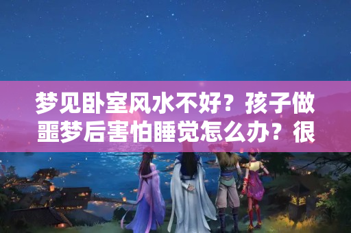 梦见卧室风水不好？孩子做噩梦后害怕睡觉怎么办？很多家长都做错啦