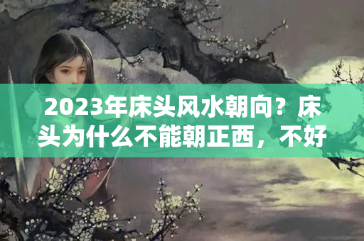 2023年床头风水朝向？床头为什么不能朝正西，不好在哪？