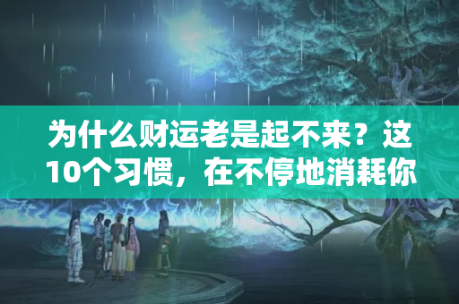 为什么财运老是起不来？这10个习惯，在不停地消耗你的能量和运气，建议立刻停止