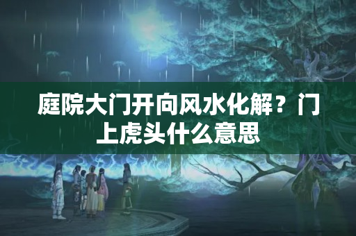 庭院大门开向风水化解？门上虎头什么意思