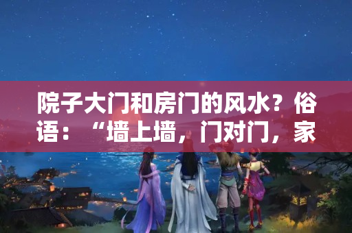 院子大门和房门的风水？俗语：“墙上墙，门对门，家败人亡”，建房的讲究，你知道吗