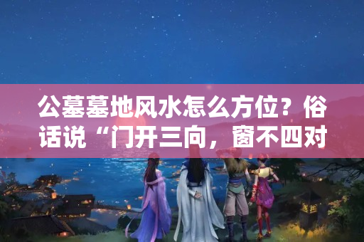 公墓墓地风水怎么方位？俗话说“门开三向，窗不四对”，你知道这是什么意思吗？