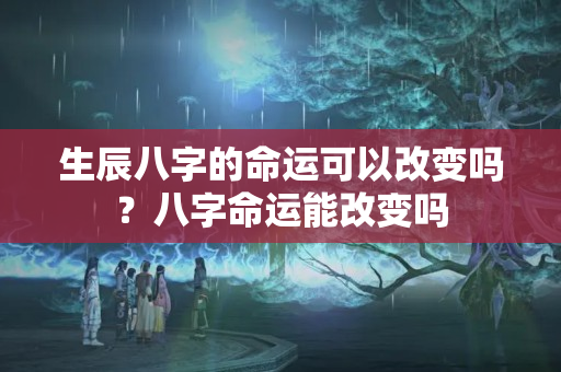 生辰八字的命运可以改变吗？八字命运能改变吗