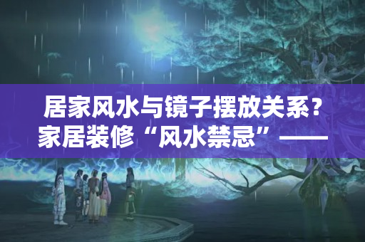 居家风水与镜子摆放关系？家居装修“风水禁忌”——镜子是不能够随便摆放的！