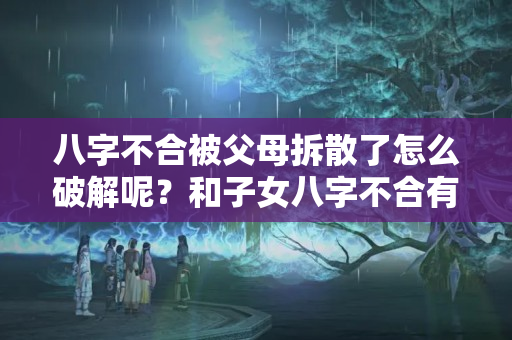 八字不合被父母拆散了怎么破解呢？和子女八字不合有什么方法可以化解