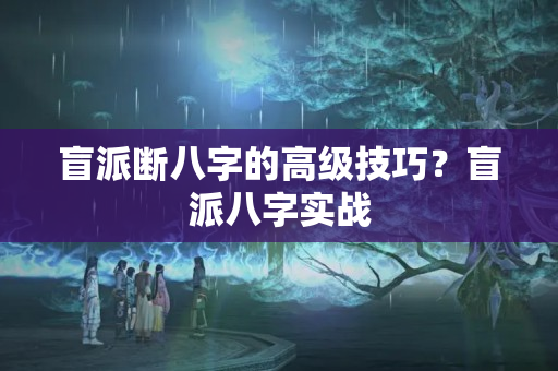 盲派断八字的高级技巧？盲派八字实战