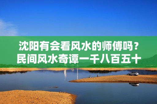 沈阳有会看风水的师傅吗？民间风水奇谭一千八百五十章