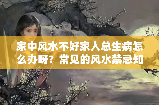 家中风水不好家人总生病怎么办呀？常见的风水禁忌知道怎么化解吗？