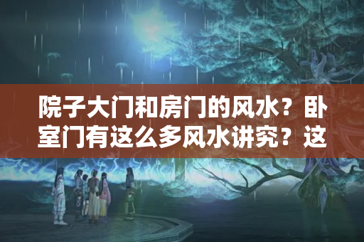 院子大门和房门的风水？卧室门有这么多风水讲究？这些风水你知道几条？