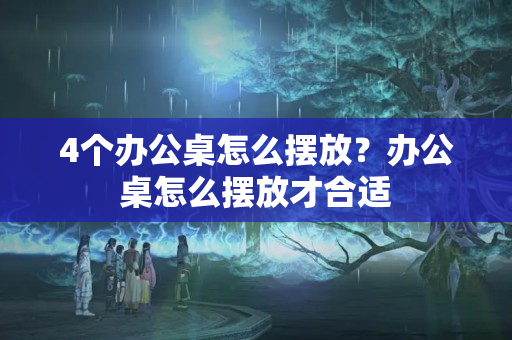 4个办公桌怎么摆放？办公桌怎么摆放才合适