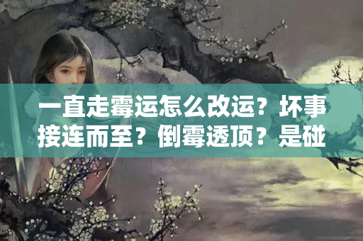 一直走霉运怎么改运？坏事接连而至？倒霉透顶？是碰上水逆了吗？又该如何转运？