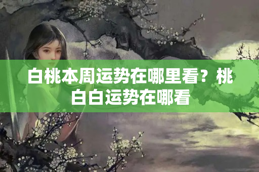 白桃本周运势在哪里看？桃白白运势在哪看