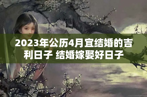 2023年公历4月宜结婚的吉利日子 结婚嫁娶好日子