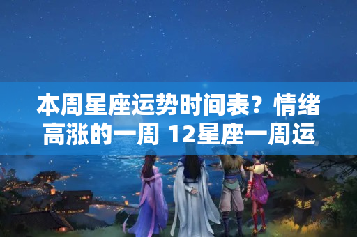 本周星座运势时间表？情绪高涨的一周 12星座一周运势 2023.8.8-8.14