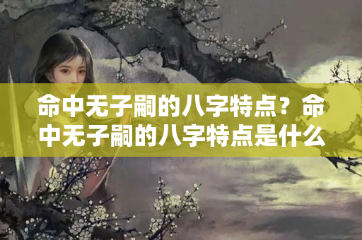 命中无子嗣的八字特点？命中无子嗣的八字特点是什么