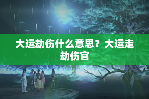 大运劫伤什么意思？大运走劫伤官