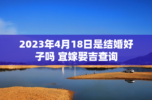 2023年4月18日是结婚好子吗 宜嫁娶吉查询