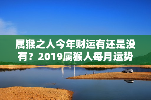 属猴之人今年财运有还是没有？2019属猴人每月运势