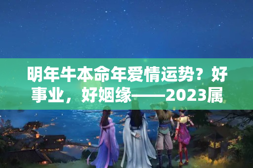 明年牛本命年爱情运势？好事业，好姻缘——2023属牛人的爱情事业运势