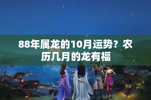 88年属龙的10月运势？农历几月的龙有福