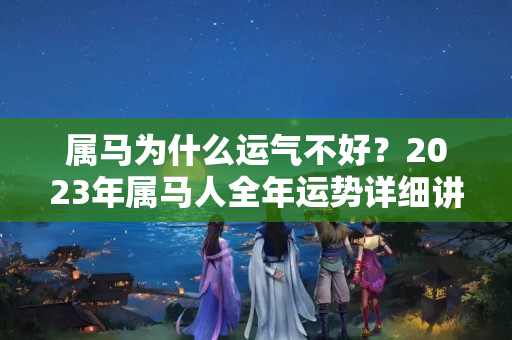 属马为什么运气不好？2023年属马人全年运势详细讲解、千万不可错过