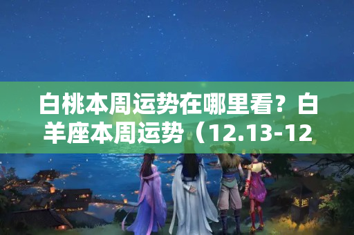 白桃本周运势在哪里看？白羊座本周运势（12.13-12.19）