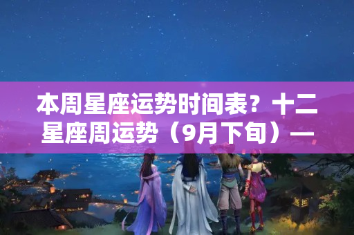 本周星座运势时间表？十二星座周运势（9月下旬）——白羊座金牛座双子座