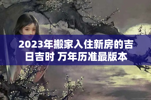 2023年搬家入住新房的吉日吉时 万年历准最版本