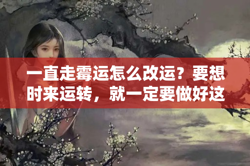 一直走霉运怎么改运？要想时来运转，就一定要做好这四件事