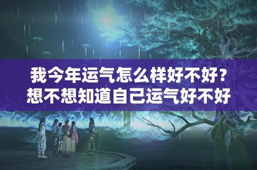 我今年运气怎么样好不好？想不想知道自己运气好不好？快点进来看看！